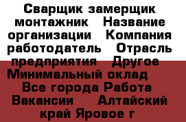 Сварщик-замерщик-монтажник › Название организации ­ Компания-работодатель › Отрасль предприятия ­ Другое › Минимальный оклад ­ 1 - Все города Работа » Вакансии   . Алтайский край,Яровое г.